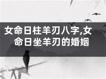 女命日柱羊刃八字,女命日坐羊刃的婚姻