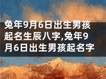 兔年9月6日出生男孩起名生辰八字,兔年9月6日出生男孩起名字