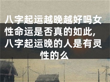 八字起运越晚越好吗女性命运是否真的如此,八字起运晚的人是有灵性的么
