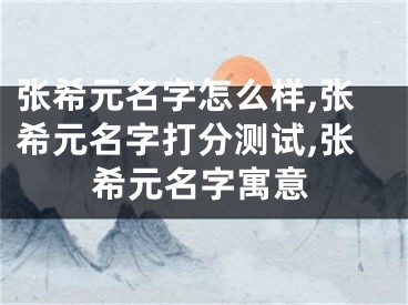张希元名字怎么样,张希元名字打分测试,张希元名字寓意