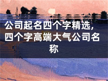 公司起名四个字精选,四个字高端大气公司名称