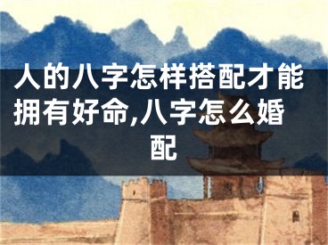 人的八字怎样搭配才能拥有好命,八字怎么婚配