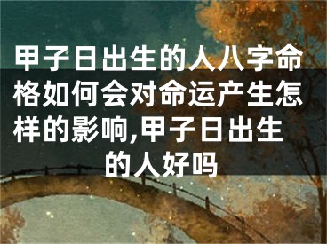 甲子日出生的人八字命格如何会对命运产生怎样的影响,甲子日出生的人好吗