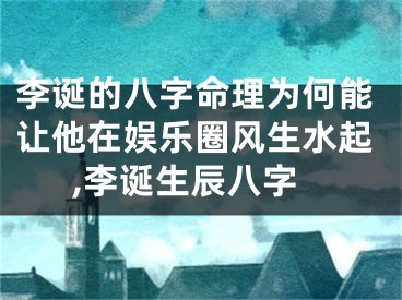李诞的八字命理为何能让他在娱乐圈风生水起,李诞生辰八字