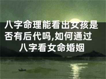 八字命理能看出女孩是否有后代吗,如何通过八字看女命婚姻