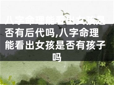 八字命理能看出女孩是否有后代吗,八字命理能看出女孩是否有孩子吗