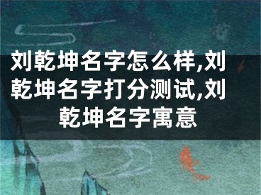 刘乾坤名字怎么样,刘乾坤名字打分测试,刘乾坤名字寓意