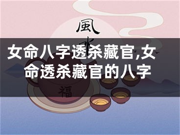 女命八字透杀藏官,女命透杀藏官的八字