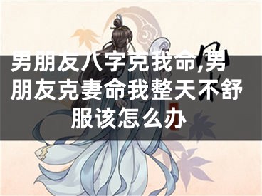 男朋友八字克我命,男朋友克妻命我整天不舒服该怎么办