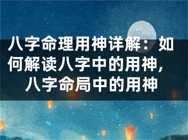八字命理用神详解：如何解读八字中的用神,八字命局中的用神
