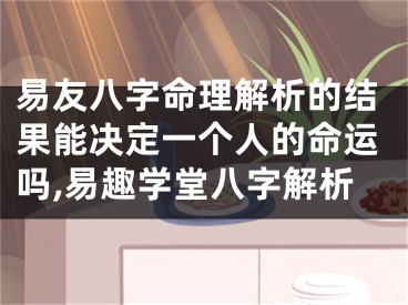 易友八字命理解析的结果能决定一个人的命运吗,易趣学堂八字解析
