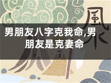 男朋友八字克我命,男朋友是克妻命