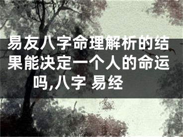 易友八字命理解析的结果能决定一个人的命运吗,八字 易经
