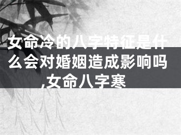 女命冷的八字特征是什么会对婚姻造成影响吗,女命八字寒