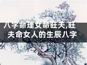 八字命理女命旺夫,旺夫命女人的生辰八字