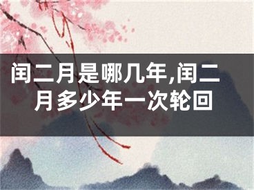 闰二月是哪几年,闰二月多少年一次轮回