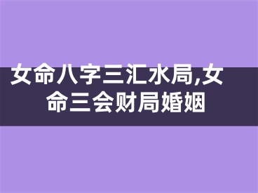 女命八字三汇水局,女命三会财局婚姻
