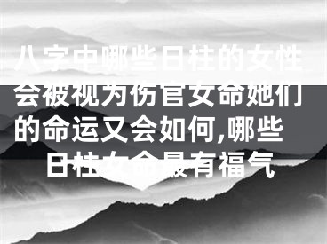 八字中哪些日柱的女性会被视为伤官女命她们的命运又会如何,哪些日柱女命最有福气