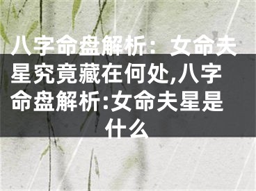 八字命盘解析：女命夫星究竟藏在何处,八字命盘解析:女命夫星是什么