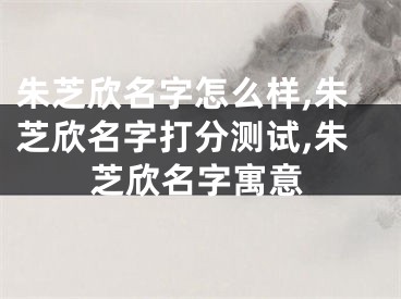 朱芝欣名字怎么样,朱芝欣名字打分测试,朱芝欣名字寓意