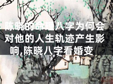 陈晓的命理八字为何会对他的人生轨迹产生影响,陈晓八字看婚变