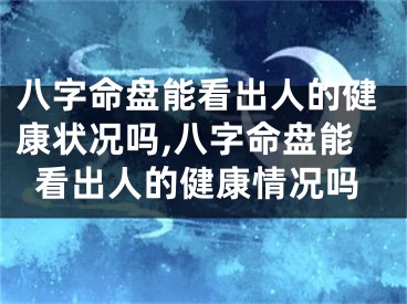 八字命盘能看出人的健康状况吗,八字命盘能看出人的健康情况吗