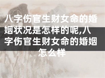 八字伤官生财女命的婚姻状况是怎样的呢,八字伤官生财女命的婚姻怎么样