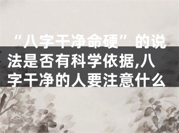 “八字干净命硬”的说法是否有科学依据,八字干净的人要注意什么