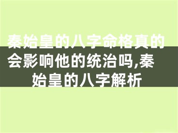 秦始皇的八字命格真的会影响他的统治吗,秦始皇的八字解析