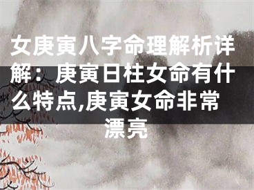 女庚寅八字命理解析详解：庚寅日柱女命有什么特点,庚寅女命非常漂亮