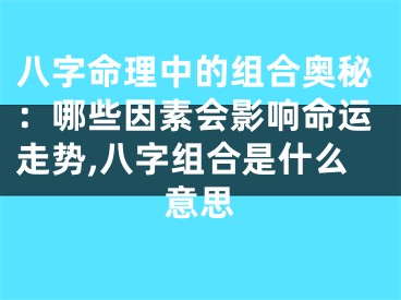 八字命理中的组合奥秘：哪些因素会影响命运走势,八字组合是什么意思