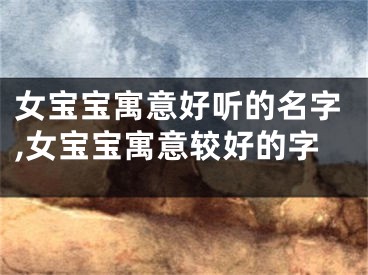女宝宝寓意好听的名字,女宝宝寓意较好的字
