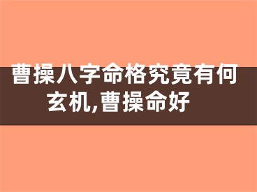 曹操八字命格究竟有何玄机,曹操命好