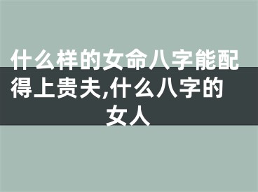 什么样的女命八字能配得上贵夫,什么八字的女人