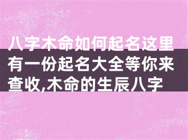 八字木命如何起名这里有一份起名大全等你来查收,木命的生辰八字