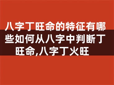 八字丁旺命的特征有哪些如何从八字中判断丁旺命,八字丁火旺