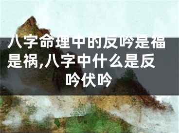 八字命理中的反吟是福是祸,八字中什么是反吟伏吟