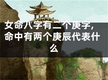 女命八字有二个庚字,命中有两个庚辰代表什么