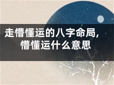 走懵懂运的八字命局,懵懂运什么意思