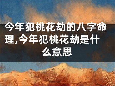 今年犯桃花劫的八字命理,今年犯桃花劫是什么意思