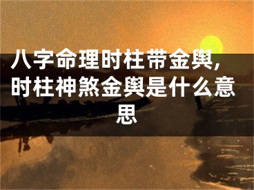 八字命理时柱带金舆,时柱神煞金舆是什么意思