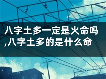 八字土多一定是火命吗,八字土多的是什么命