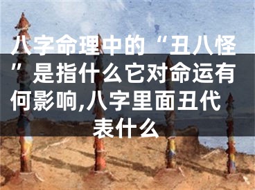 八字命理中的“丑八怪”是指什么它对命运有何影响,八字里面丑代表什么