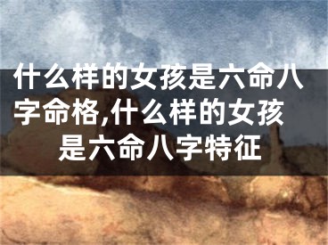 什么样的女孩是六命八字命格,什么样的女孩是六命八字特征