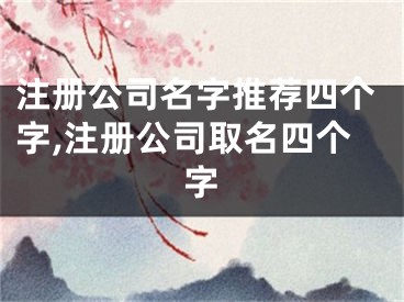 注册公司名字推荐四个字,注册公司取名四个字
