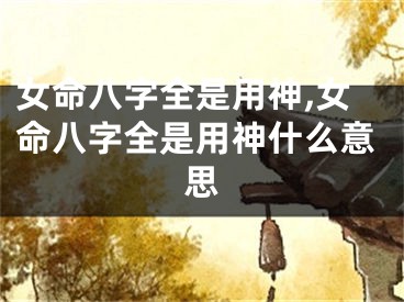 女命八字全是用神,女命八字全是用神什么意思