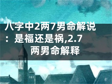八字中2两7男命解说：是福还是祸,2.7两男命解释