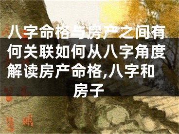 八字命格与房产之间有何关联如何从八字角度解读房产命格,八字和房子