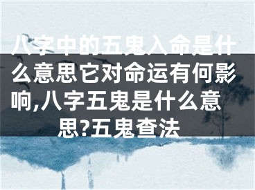 八字中的五鬼入命是什么意思它对命运有何影响,八字五鬼是什么意思?五鬼查法