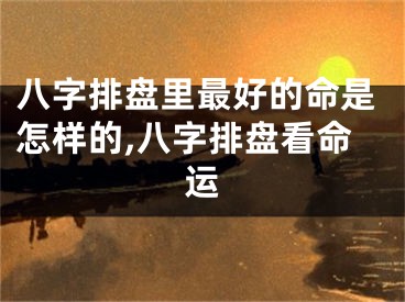 八字排盘里最好的命是怎样的,八字排盘看命运